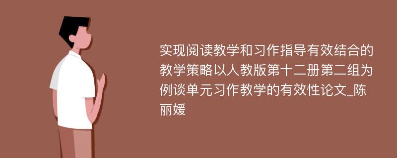 实现阅读教学和习作指导有效结合的教学策略以人教版第十二册第二组为例谈单元习作教学的有效性论文_陈丽媛