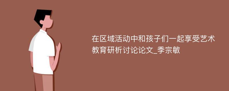 在区域活动中和孩子们一起享受艺术教育研析讨论论文_季宗敏