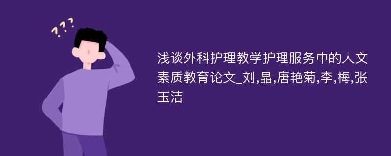 浅谈外科护理教学护理服务中的人文素质教育论文_刘,晶,唐艳菊,李,梅,张玉洁