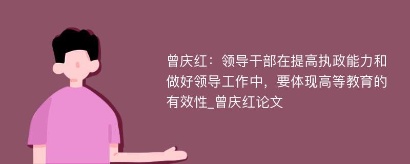 曾庆红：领导干部在提高执政能力和做好领导工作中，要体现高等教育的有效性_曾庆红论文