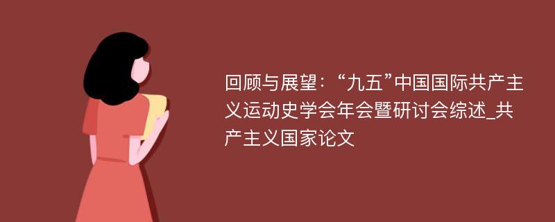 回顾与展望：“九五”中国国际共产主义运动史学会年会暨研讨会综述_共产主义国家论文