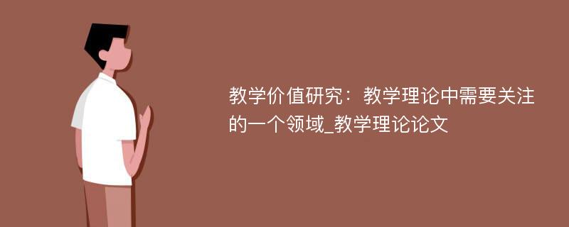 教学价值研究：教学理论中需要关注的一个领域_教学理论论文