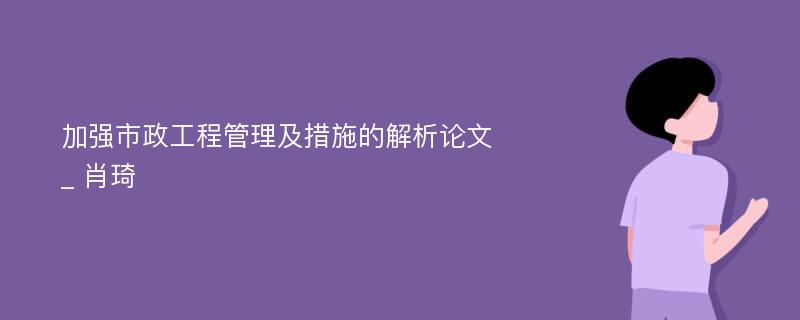 加强市政工程管理及措施的解析论文_ 肖琦