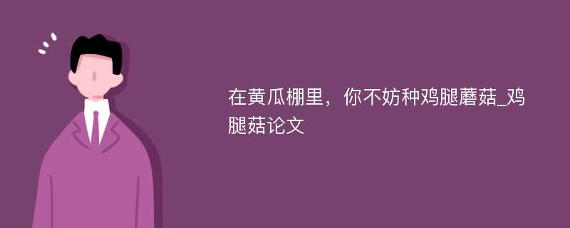 在黄瓜棚里，你不妨种鸡腿蘑菇_鸡腿菇论文