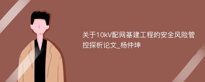 关于10kV配网基建工程的安全风险管控探析论文_杨仲坤