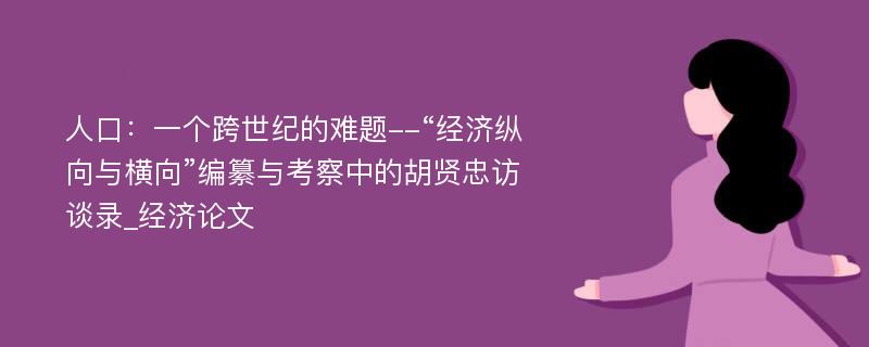 人口：一个跨世纪的难题--“经济纵向与横向”编纂与考察中的胡贤忠访谈录_经济论文