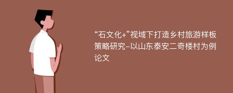 “石文化+”视域下打造乡村旅游样板策略研究-以山东泰安二奇楼村为例论文