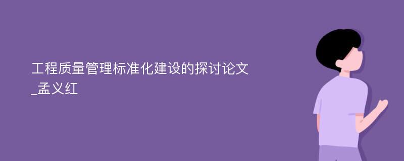 工程质量管理标准化建设的探讨论文_孟义红