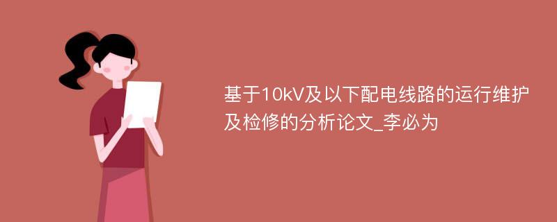 基于10kV及以下配电线路的运行维护及检修的分析论文_李必为