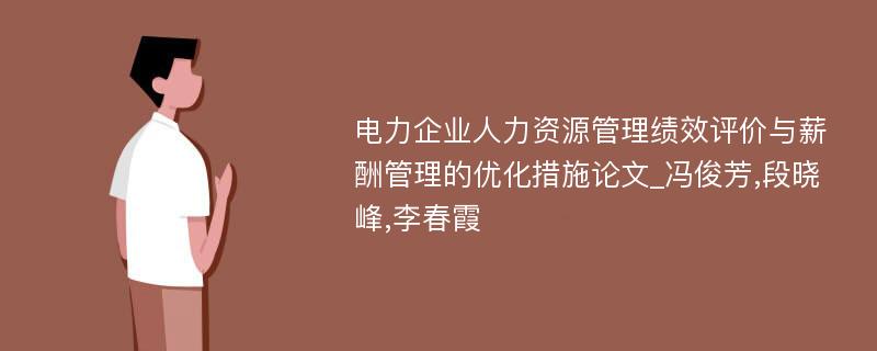 电力企业人力资源管理绩效评价与薪酬管理的优化措施论文_冯俊芳,段晓峰,李春霞