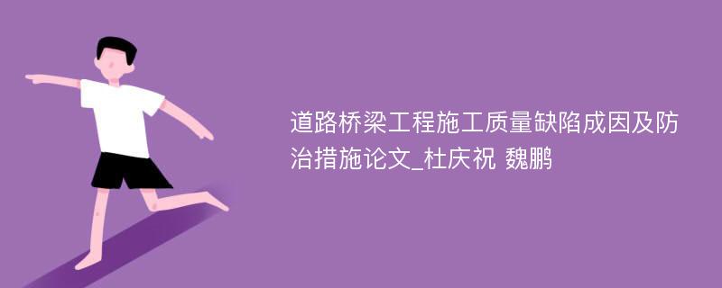 道路桥梁工程施工质量缺陷成因及防治措施论文_杜庆祝 魏鹏