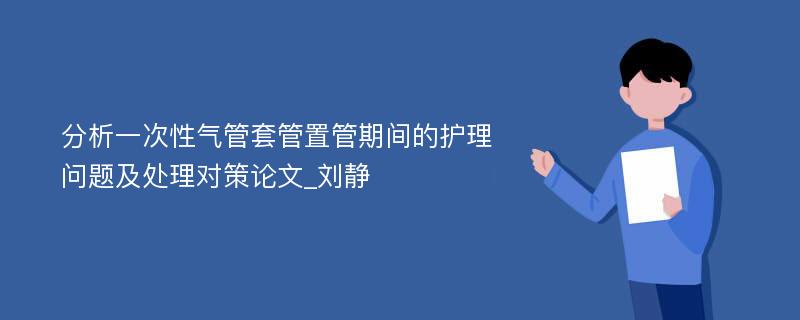 分析一次性气管套管置管期间的护理问题及处理对策论文_刘静