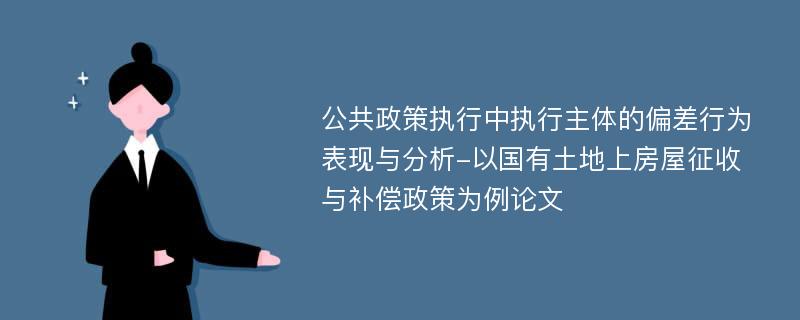 公共政策执行中执行主体的偏差行为表现与分析-以国有土地上房屋征收与补偿政策为例论文