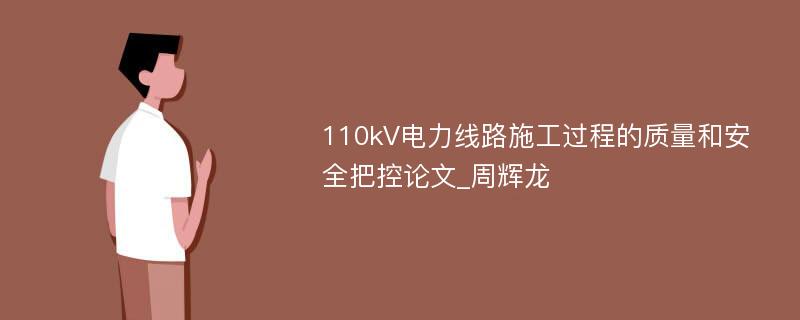 110kV电力线路施工过程的质量和安全把控论文_周辉龙