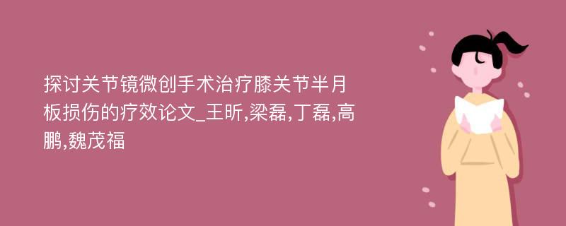 探讨关节镜微创手术治疗膝关节半月板损伤的疗效论文_王昕,梁磊,丁磊,高鹏,魏茂福