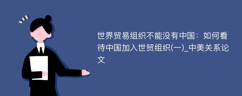 世界贸易组织不能没有中国：如何看待中国加入世贸组织(一)_中美关系论文