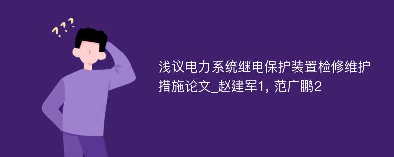 浅议电力系统继电保护装置检修维护措施论文_赵建军1, 范广鹏2