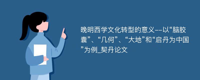 晚明西学文化转型的意义--以“脑胶囊”、“几何”、“大地”和“启丹为中国”为例_契丹论文