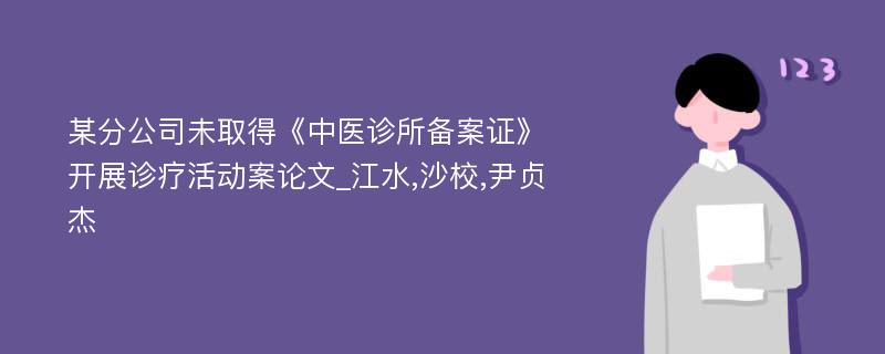 某分公司未取得《中医诊所备案证》开展诊疗活动案论文_江水,沙校,尹贞杰