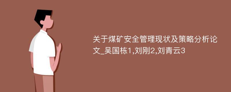 关于煤矿安全管理现状及策略分析论文_吴国栋1,刘刚2,刘青云3