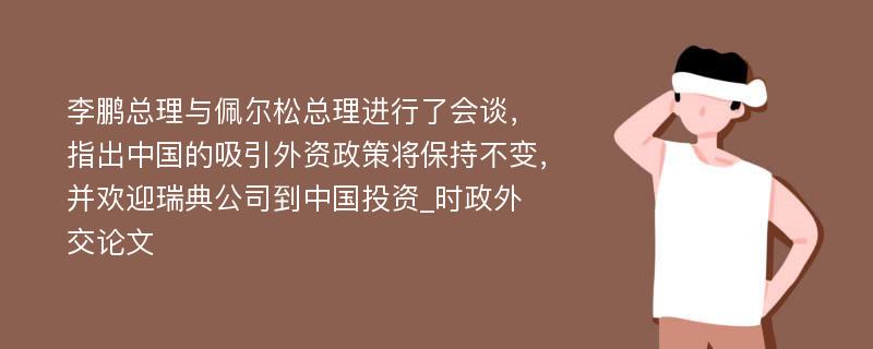 李鹏总理与佩尔松总理进行了会谈，指出中国的吸引外资政策将保持不变，并欢迎瑞典公司到中国投资_时政外交论文