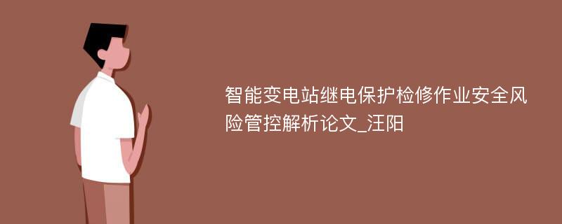 智能变电站继电保护检修作业安全风险管控解析论文_汪阳