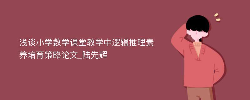 浅谈小学数学课堂教学中逻辑推理素养培育策略论文_陆先辉