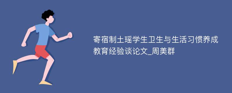 寄宿制土瑶学生卫生与生活习惯养成教育经验谈论文_周美群