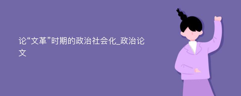 论“文革”时期的政治社会化_政治论文