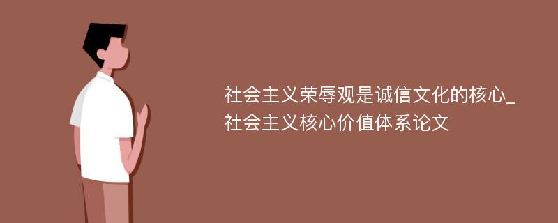 社会主义荣辱观是诚信文化的核心_社会主义核心价值体系论文