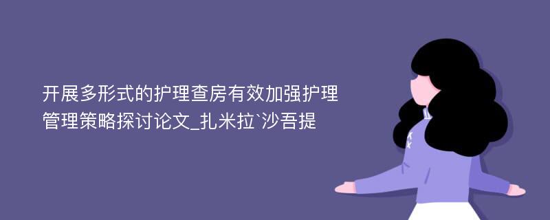 开展多形式的护理查房有效加强护理管理策略探讨论文_扎米拉`沙吾提