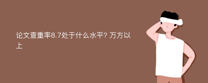 论文查重率8.7处于什么水平? 万方以上