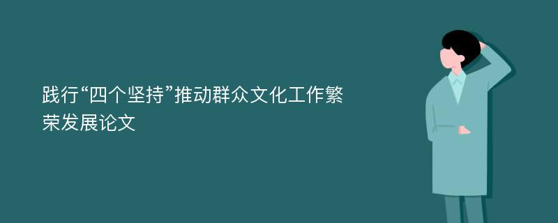 践行“四个坚持”推动群众文化工作繁荣发展论文