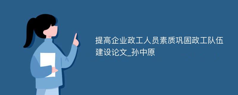 提高企业政工人员素质巩固政工队伍建设论文_孙中原