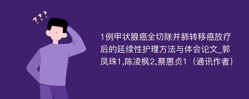 1例甲状腺癌全切除并肺转移癌放疗后的延续性护理方法与体会论文_郭凤珠1,陈凌枫2,蔡惠贞1（通讯作者）