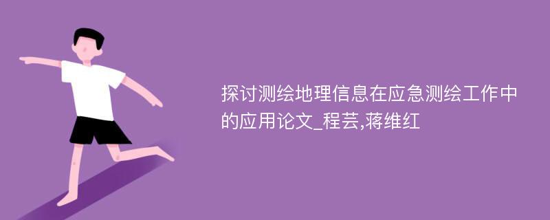 探讨测绘地理信息在应急测绘工作中的应用论文_程芸,蒋维红