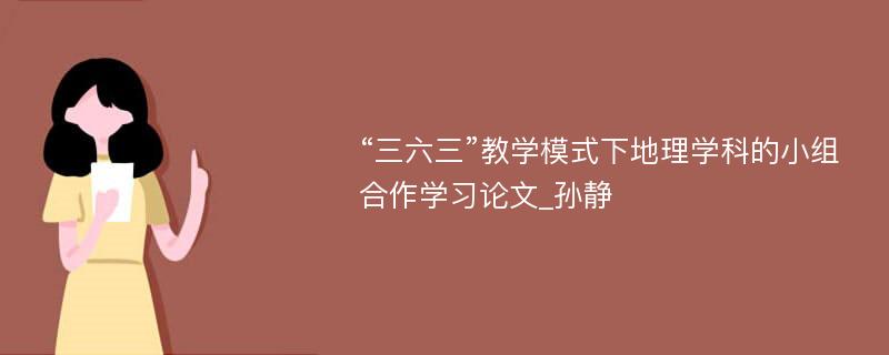 “三六三”教学模式下地理学科的小组合作学习论文_孙静