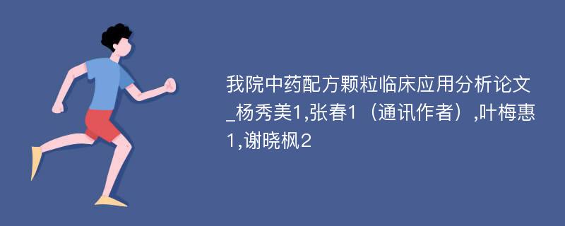 我院中药配方颗粒临床应用分析论文_杨秀美1,张春1（通讯作者）,叶梅惠1,谢晓枫2