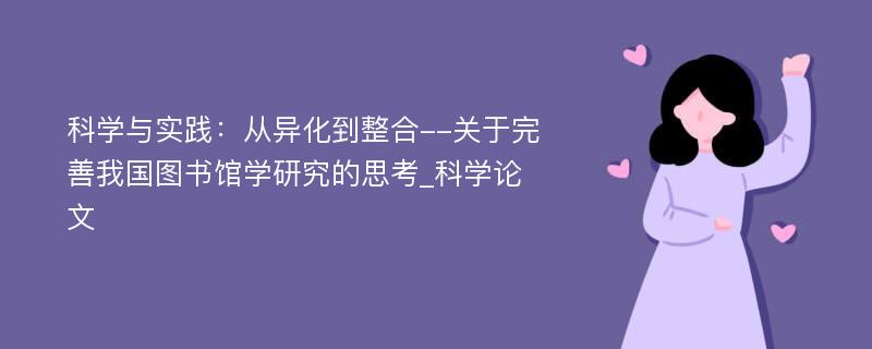 科学与实践：从异化到整合--关于完善我国图书馆学研究的思考_科学论文