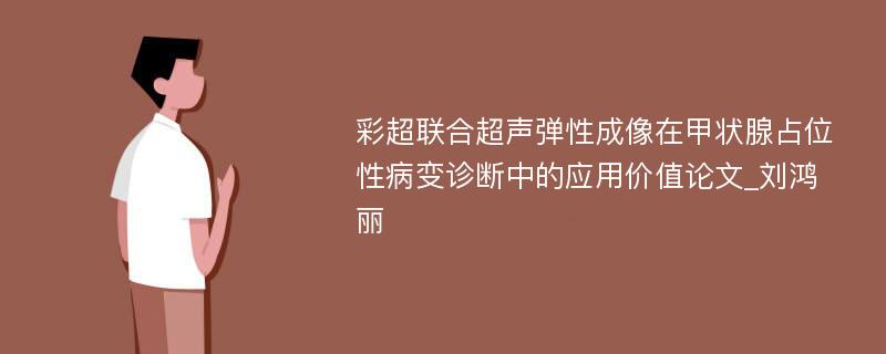 彩超联合超声弹性成像在甲状腺占位性病变诊断中的应用价值论文_刘鸿丽