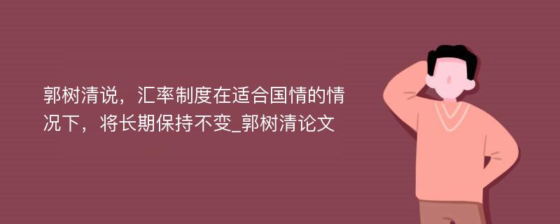 郭树清说，汇率制度在适合国情的情况下，将长期保持不变_郭树清论文