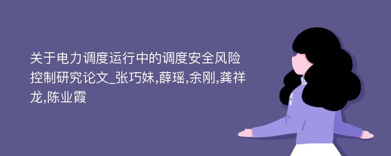 关于电力调度运行中的调度安全风险控制研究论文_张巧妹,薛瑶,余刚,龚祥龙,陈业霞