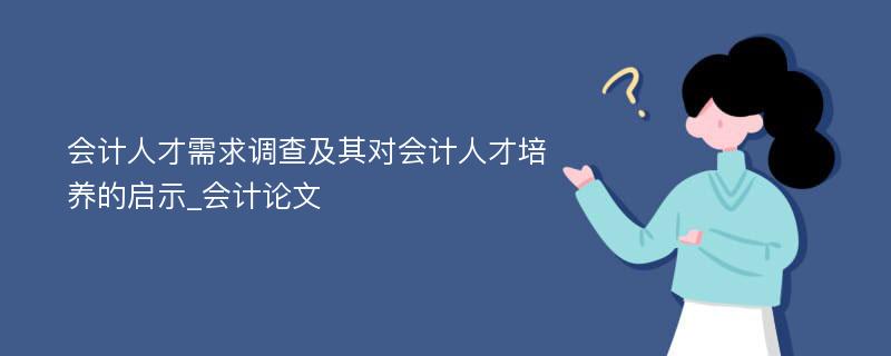 会计人才需求调查及其对会计人才培养的启示_会计论文