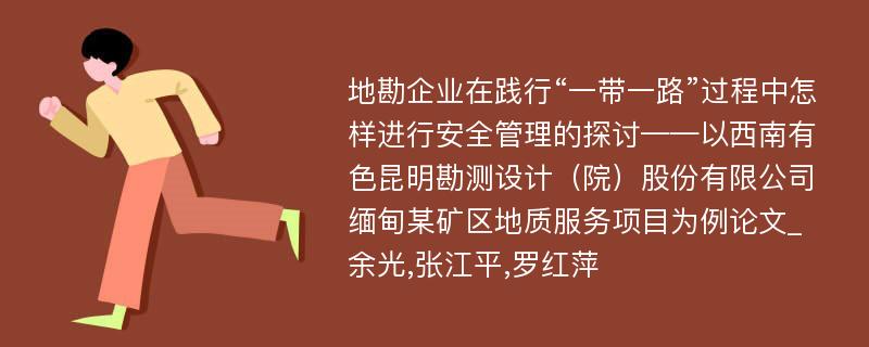 地勘企业在践行“一带一路”过程中怎样进行安全管理的探讨——以西南有色昆明勘测设计（院）股份有限公司缅甸某矿区地质服务项目为例论文_余光,张江平,罗红萍