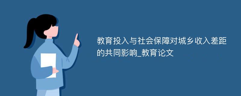 教育投入与社会保障对城乡收入差距的共同影响_教育论文