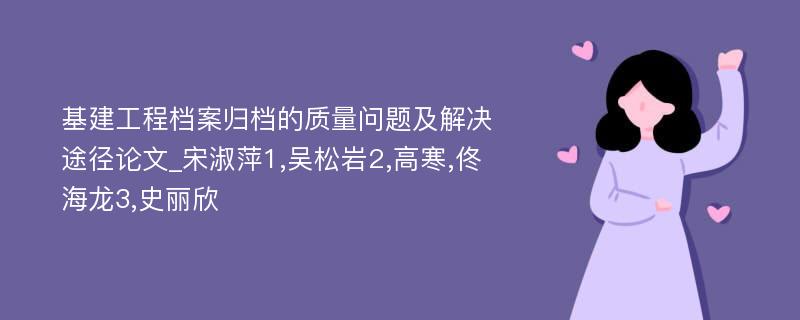 基建工程档案归档的质量问题及解决途径论文_宋淑萍1,吴松岩2,高寒,佟海龙3,史丽欣