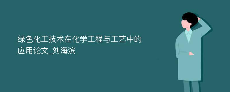 绿色化工技术在化学工程与工艺中的应用论文_刘海滨