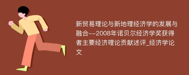 新贸易理论与新地理经济学的发展与融合--2008年诺贝尔经济学奖获得者主要经济理论贡献述评_经济学论文