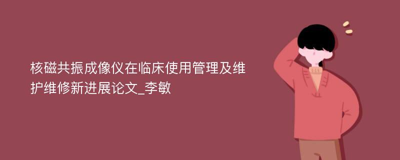 核磁共振成像仪在临床使用管理及维护维修新进展论文_李敏