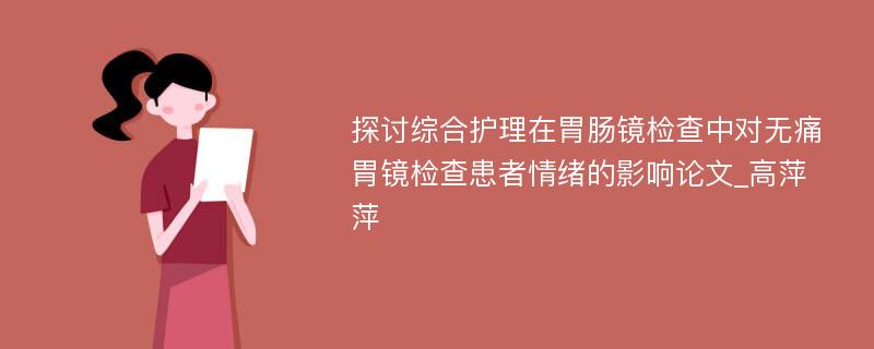 探讨综合护理在胃肠镜检查中对无痛胃镜检查患者情绪的影响论文_高萍萍